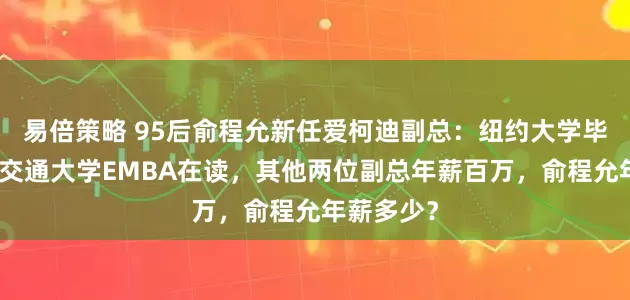易倍策略 95后俞程允新任爱柯迪副总：纽约大学毕业、上海交通大学EMBA在读，其他两位副总年薪百万，俞程允年薪多少？