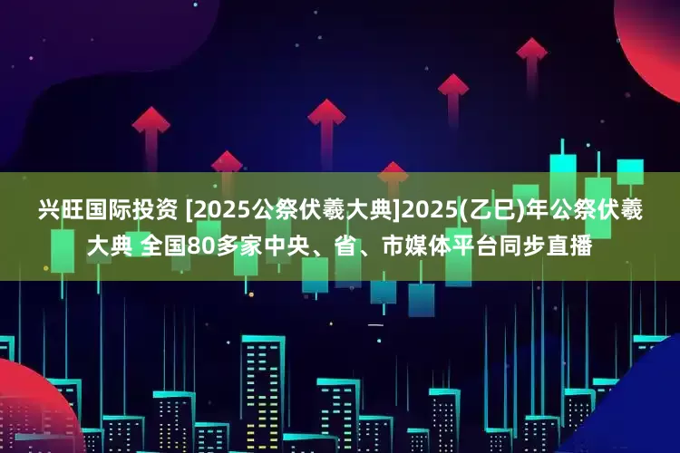 兴旺国际投资 [2025公祭伏羲大典]2025(乙巳)年公祭伏羲大典 全国80多家中央、省、市媒体平台同步直播