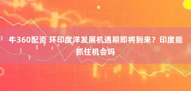 牛360配资 环印度洋发展机遇期即将到来？印度能抓住机会吗