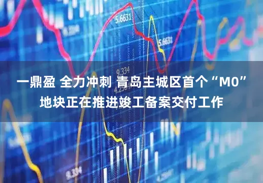 一鼎盈 全力冲刺 青岛主城区首个“M0”地块正在推进竣工备案交付工作