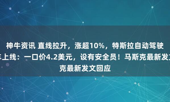 神牛资讯 直线拉升，涨超10%，特斯拉自动驾驶出租车上线：一口价4.2美元，设有安全员！马斯克最新发文回应