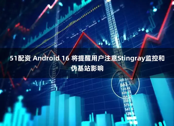 51配资 Android 16 将提醒用户注意Stingray监控和伪基站影响