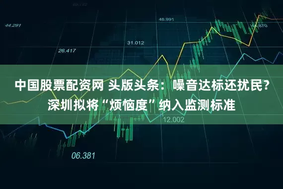 中国股票配资网 头版头条：噪音达标还扰民？深圳拟将“烦恼度”纳入监测标准