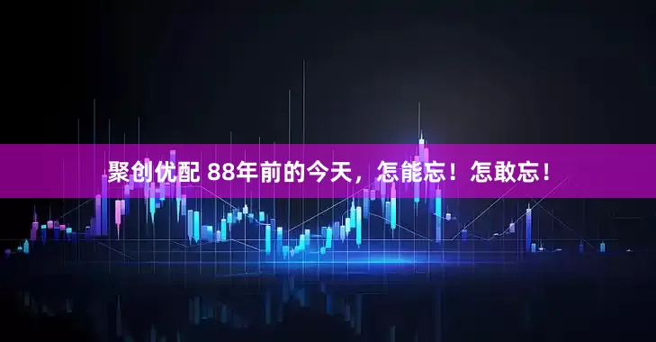 聚创优配 88年前的今天，怎能忘！怎敢忘！
