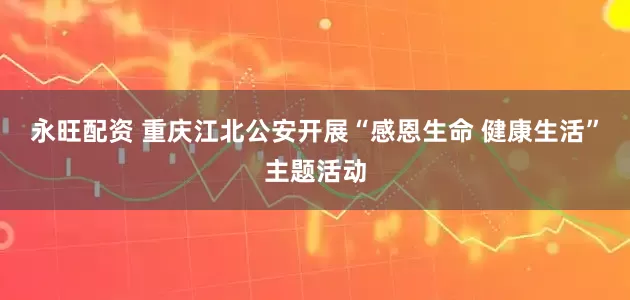 永旺配资 重庆江北公安开展“感恩生命 健康生活”主题活动
