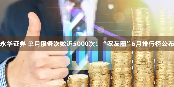 永华证券 单月服务次数近5000次！“农友圈”6月排行榜公布