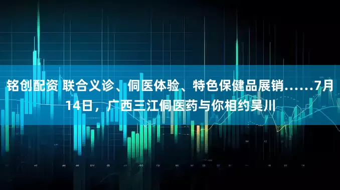 铭创配资 联合义诊、侗医体验、特色保健品展销……7月14日，广西三江侗医药与你相约吴川