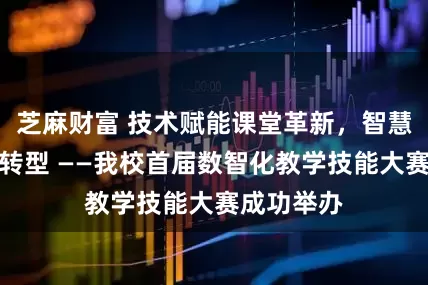芝麻财富 技术赋能课堂革新，智慧引领教学转型 ——我校首届数智化教学技能大赛成功举办
