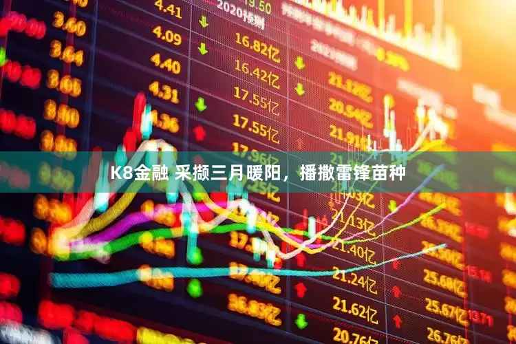 K8金融 采撷三月暖阳，播撒雷锋苗种