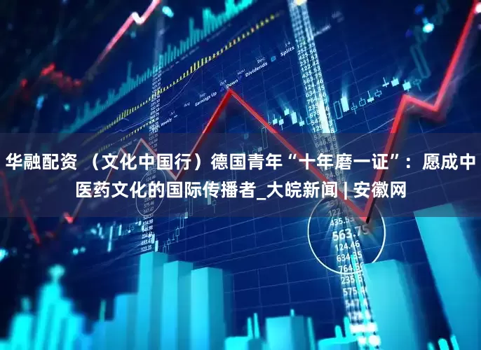 华融配资 （文化中国行）德国青年“十年磨一证”：愿成中医药文化的国际传播者_大皖新闻 | 安徽网