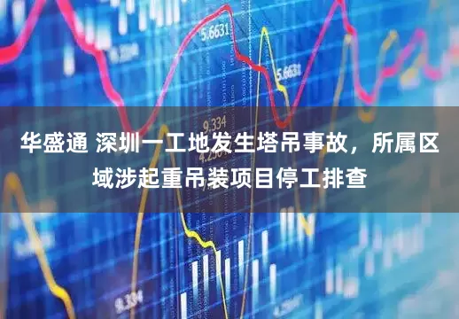 华盛通 深圳一工地发生塔吊事故，所属区域涉起重吊装项目停工排查