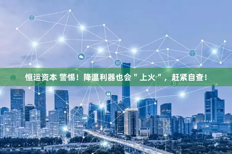 恒运资本 警惕！降温利器也会＂上火＂，赶紧自查！