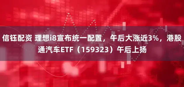 信钰配资 理想i8宣布统一配置，午后大涨近3%，港股通汽车ETF（159323）午后上扬