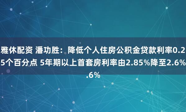 雅休配资 潘功胜：降低个人住房公积金贷款利率0.25个百分点 5年期以上首套房利率由2.85%降至2.6%