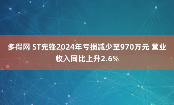 多得网 ST先锋2024年亏损减少至970万元 营业收入同比上升2.6%