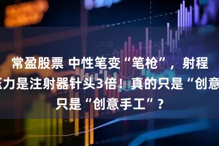 常盈股票 中性笔变“笔枪”，射程4米，压力是注射器针头3倍！真的只是“创意手工”？