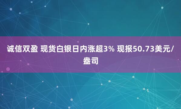 诚信双盈 现货白银日内涨超3% 现报50.73美元/盎司