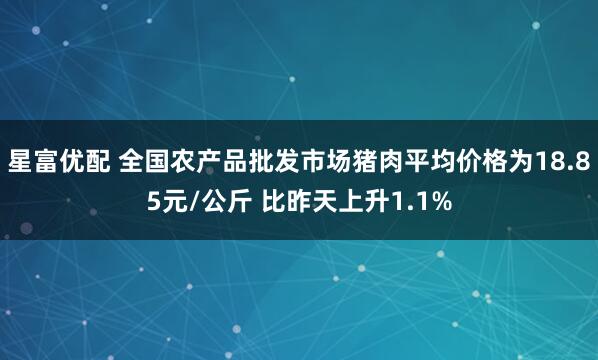 星富优配 全国农产品批发市场猪肉平均价格为18.85元/公斤 比昨天上升1.1%