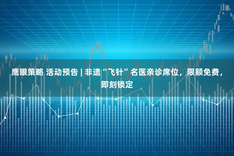 鹰眼策略 活动预告 | 非遗“飞针”名医亲诊席位，限额免费，即刻锁定