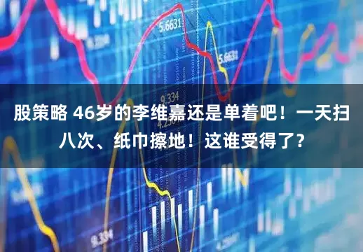 股策略 46岁的李维嘉还是单着吧！一天扫八次、纸巾擦地！这谁受得了？