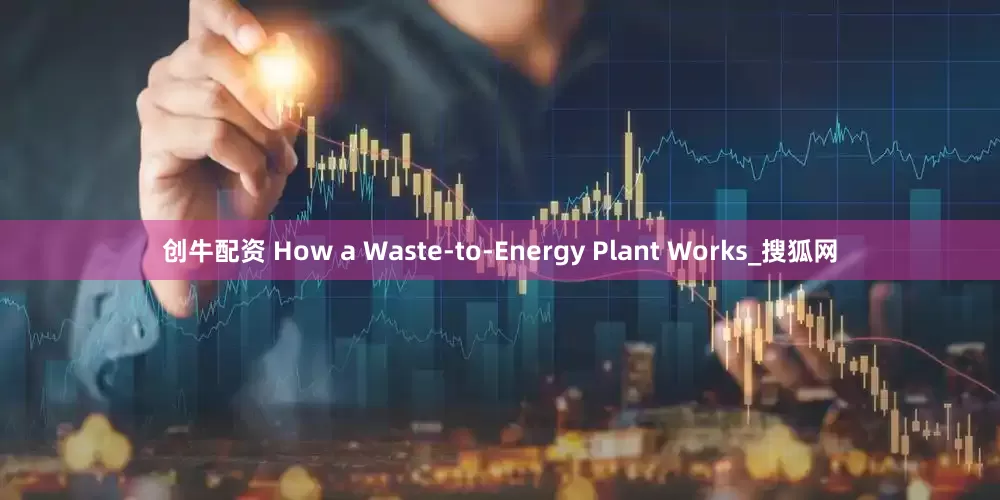 创牛配资 How a Waste-to-Energy Plant Works_搜狐网