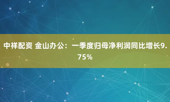 中祥配资 金山办公：一季度归母净利润同比增长9.75%