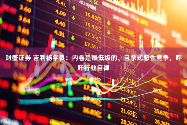 财盛证券 吉利杨学良：内卷是最低级的、自杀式恶性竞争，呼吁行业自律