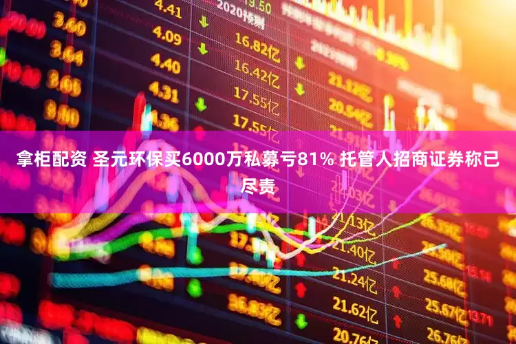 拿柜配资 圣元环保买6000万私募亏81% 托管人招商证券称已尽责