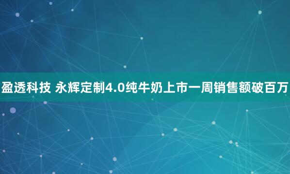 盈透科技 永辉定制4.0纯牛奶上市一周销售额破百万