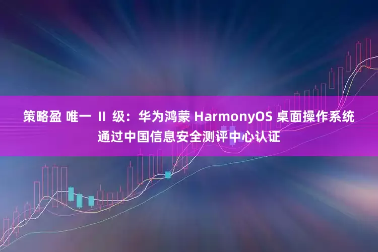 策略盈 唯一 Ⅱ 级：华为鸿蒙 HarmonyOS 桌面操作系统通过中国信息安全测评中心认证