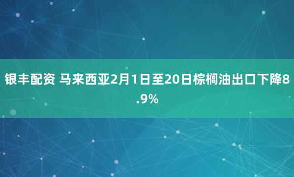 银丰配资 马来西亚2月1日至20日棕榈油出口下降8.9%