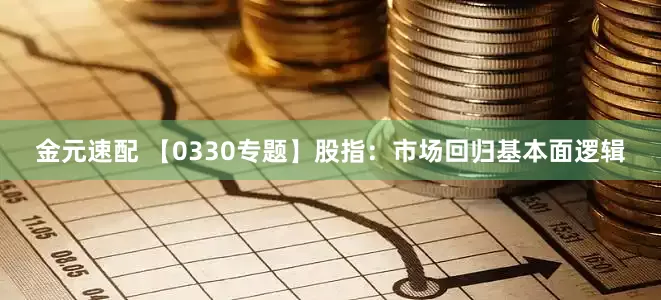 金元速配 【0330专题】股指：市场回归基本面逻辑