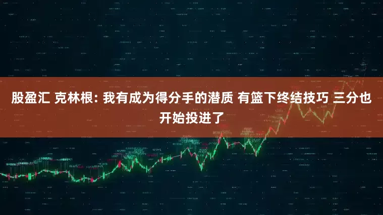 股盈汇 克林根: 我有成为得分手的潜质 有篮下终结技巧 三分也开始投进了
